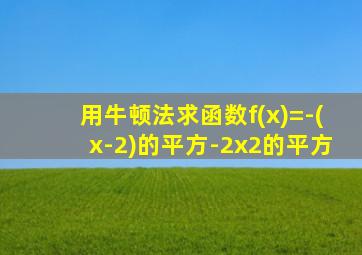 用牛顿法求函数f(x)=-(x-2)的平方-2x2的平方