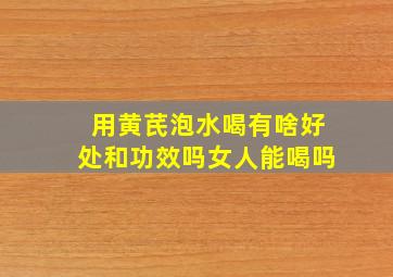 用黄芪泡水喝有啥好处和功效吗女人能喝吗