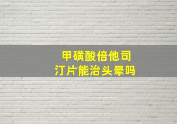 甲磺酸倍他司汀片能治头晕吗