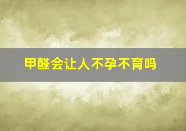 甲醛会让人不孕不育吗