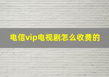 电信vip电视剧怎么收费的