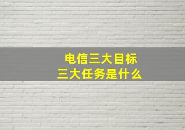 电信三大目标三大任务是什么