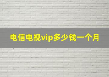 电信电视vip多少钱一个月