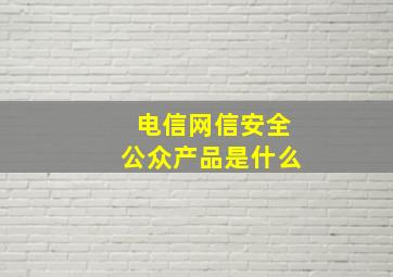 电信网信安全公众产品是什么