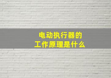 电动执行器的工作原理是什么