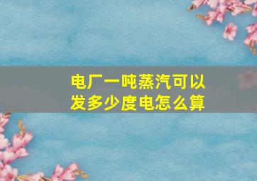 电厂一吨蒸汽可以发多少度电怎么算