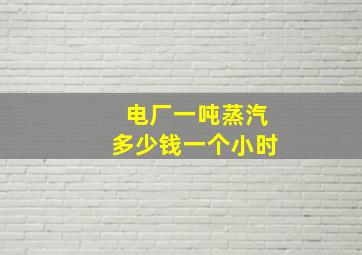 电厂一吨蒸汽多少钱一个小时