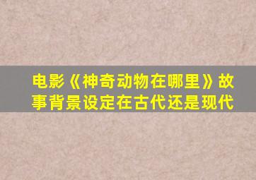 电影《神奇动物在哪里》故事背景设定在古代还是现代