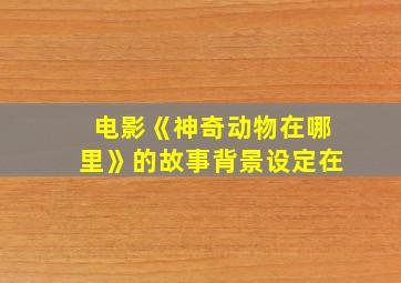 电影《神奇动物在哪里》的故事背景设定在