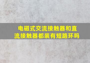 电磁式交流接触器和直流接触器都装有短路环吗