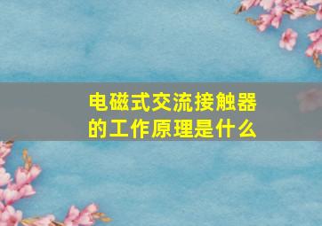 电磁式交流接触器的工作原理是什么