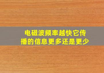 电磁波频率越快它传播的信息更多还是更少