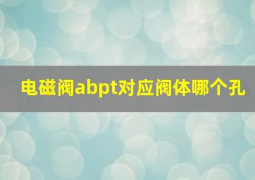 电磁阀abpt对应阀体哪个孔