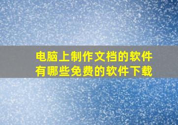 电脑上制作文档的软件有哪些免费的软件下载