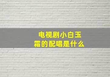 电视剧小白玉霜的配唱是什么