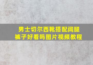 男士切尔西靴搭配阔腿裤子好看吗图片视频教程