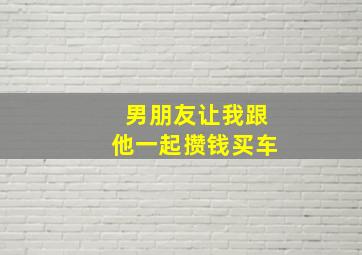 男朋友让我跟他一起攒钱买车