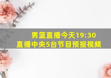 男篮直播今天19:30直播中央5台节目预报视频