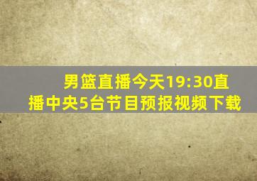 男篮直播今天19:30直播中央5台节目预报视频下载