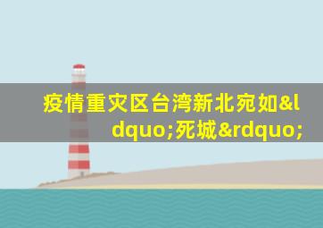 疫情重灾区台湾新北宛如“死城”