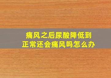 痛风之后尿酸降低到正常还会痛风吗怎么办