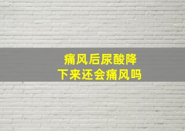 痛风后尿酸降下来还会痛风吗