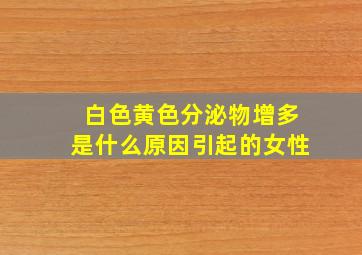 白色黄色分泌物增多是什么原因引起的女性