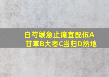 白芍缓急止痛宜配伍A甘草B大枣C当归D熟地