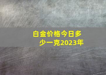 白金价格今日多少一克2023年