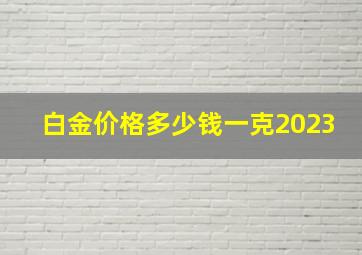 白金价格多少钱一克2023