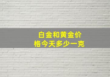 白金和黄金价格今天多少一克