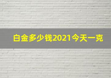 白金多少钱2021今天一克