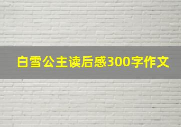 白雪公主读后感300字作文