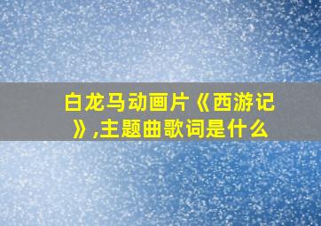 白龙马动画片《西游记》,主题曲歌词是什么