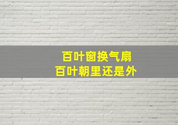 百叶窗换气扇百叶朝里还是外