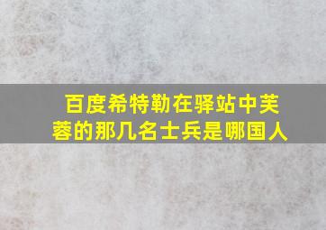 百度希特勒在驿站中芙蓉的那几名士兵是哪国人