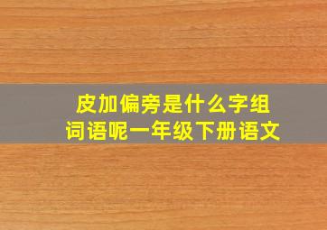 皮加偏旁是什么字组词语呢一年级下册语文