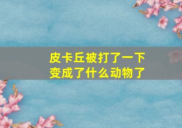 皮卡丘被打了一下变成了什么动物了