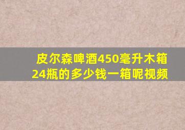 皮尔森啤酒450毫升木箱24瓶的多少钱一箱呢视频