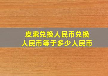 皮索兑换人民币兑换人民币等于多少人民币