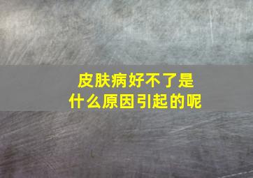 皮肤病好不了是什么原因引起的呢