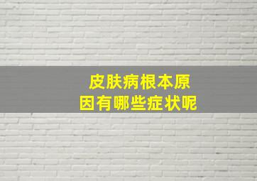 皮肤病根本原因有哪些症状呢