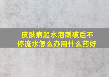 皮肤病起水泡刺破后不停流水怎么办用什么药好