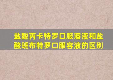 盐酸丙卡特罗口服溶液和盐酸班布特罗口服容液的区别