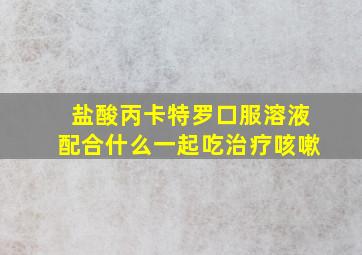 盐酸丙卡特罗口服溶液配合什么一起吃治疗咳嗽