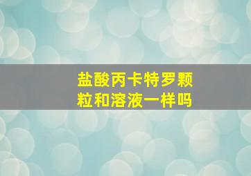 盐酸丙卡特罗颗粒和溶液一样吗