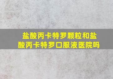 盐酸丙卡特罗颗粒和盐酸丙卡特罗口服液医院吗