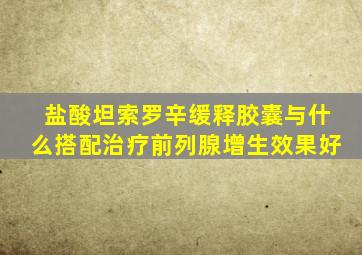 盐酸坦索罗辛缓释胶囊与什么搭配治疗前列腺增生效果好