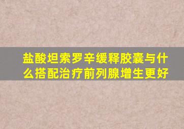 盐酸坦索罗辛缓释胶囊与什么搭配治疗前列腺增生更好