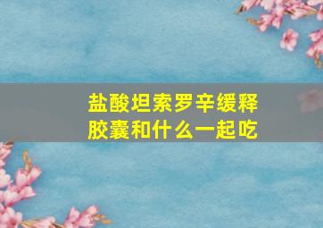 盐酸坦索罗辛缓释胶囊和什么一起吃